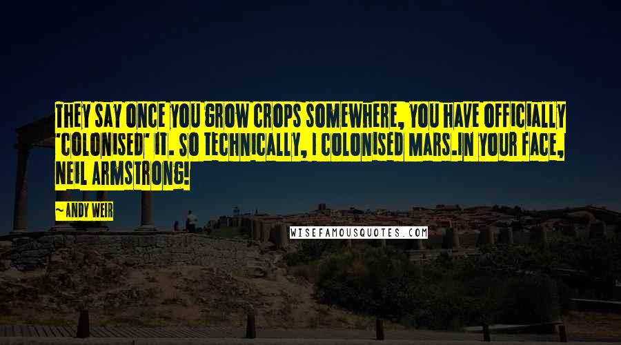Andy Weir Quotes: They say once you grow crops somewhere, you have officially 'colonised' it. So technically, I colonised Mars.In your face, Neil Armstrong!