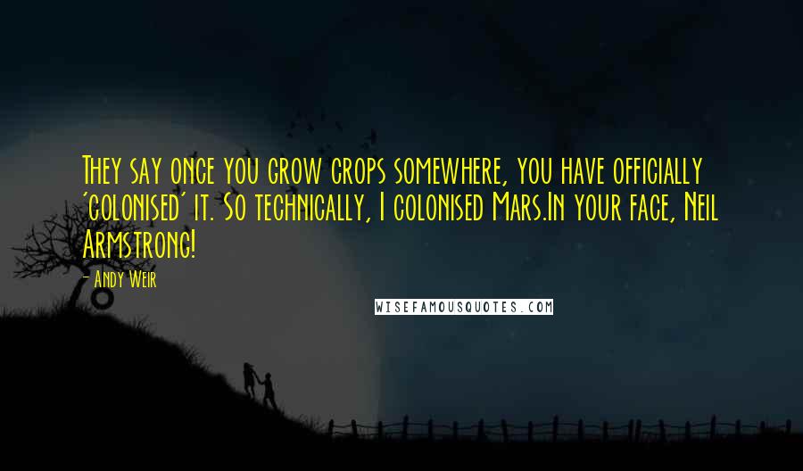 Andy Weir Quotes: They say once you grow crops somewhere, you have officially 'colonised' it. So technically, I colonised Mars.In your face, Neil Armstrong!