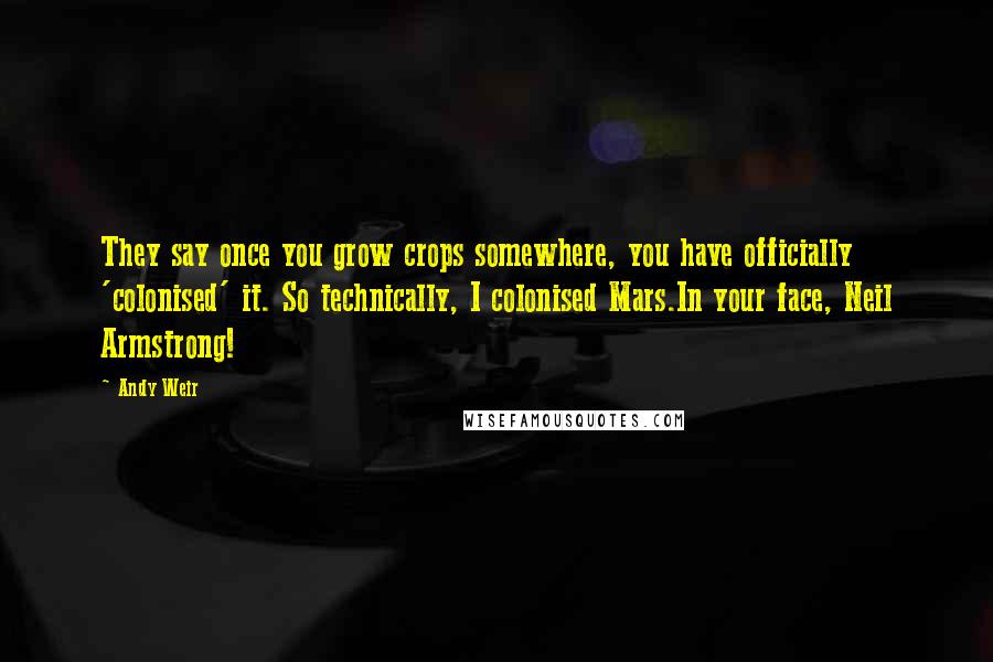 Andy Weir Quotes: They say once you grow crops somewhere, you have officially 'colonised' it. So technically, I colonised Mars.In your face, Neil Armstrong!