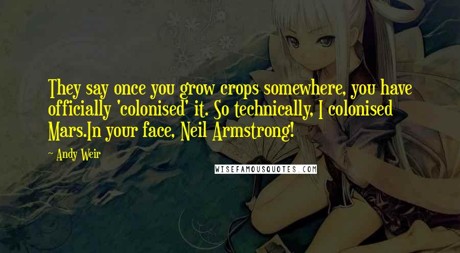 Andy Weir Quotes: They say once you grow crops somewhere, you have officially 'colonised' it. So technically, I colonised Mars.In your face, Neil Armstrong!