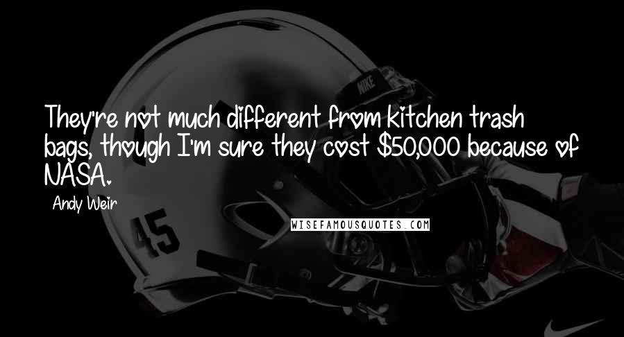 Andy Weir Quotes: They're not much different from kitchen trash bags, though I'm sure they cost $50,000 because of NASA.