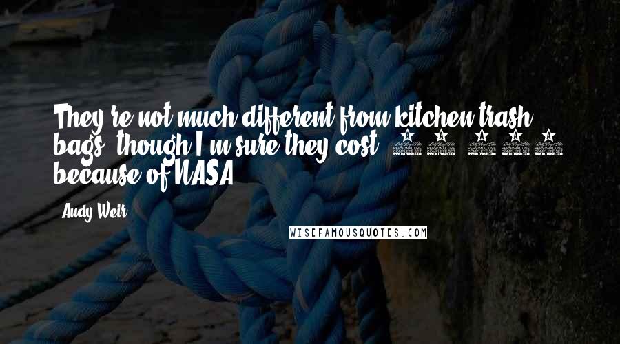Andy Weir Quotes: They're not much different from kitchen trash bags, though I'm sure they cost $50,000 because of NASA.