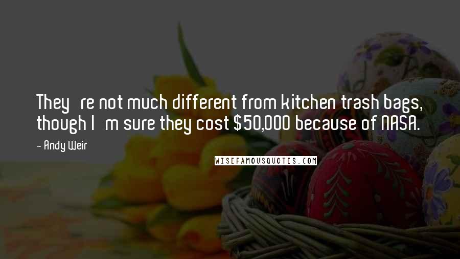 Andy Weir Quotes: They're not much different from kitchen trash bags, though I'm sure they cost $50,000 because of NASA.