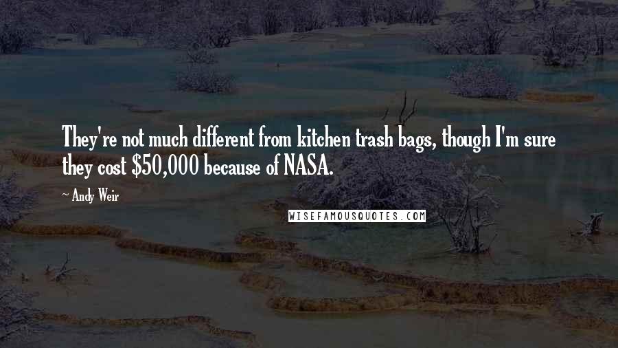 Andy Weir Quotes: They're not much different from kitchen trash bags, though I'm sure they cost $50,000 because of NASA.