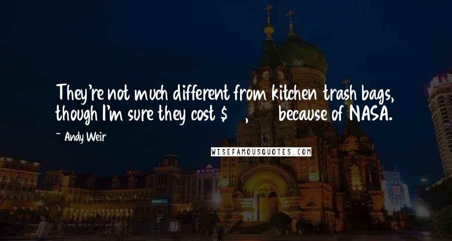 Andy Weir Quotes: They're not much different from kitchen trash bags, though I'm sure they cost $50,000 because of NASA.