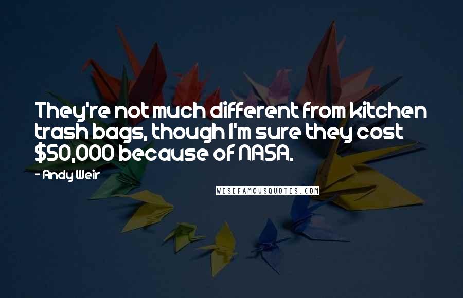 Andy Weir Quotes: They're not much different from kitchen trash bags, though I'm sure they cost $50,000 because of NASA.