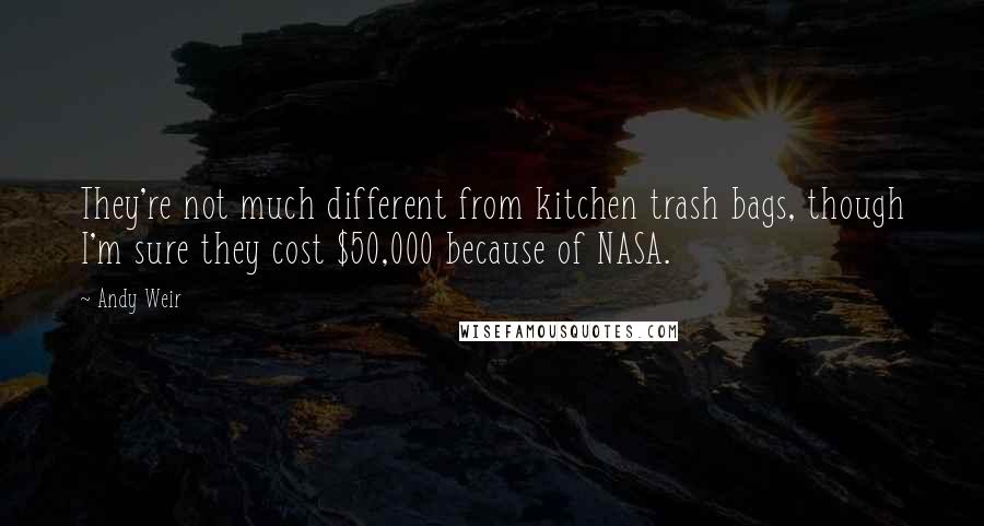 Andy Weir Quotes: They're not much different from kitchen trash bags, though I'm sure they cost $50,000 because of NASA.