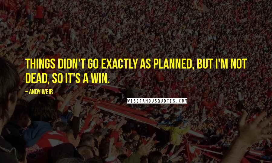 Andy Weir Quotes: Things didn't go exactly as planned, but I'm not dead, so it's a win.