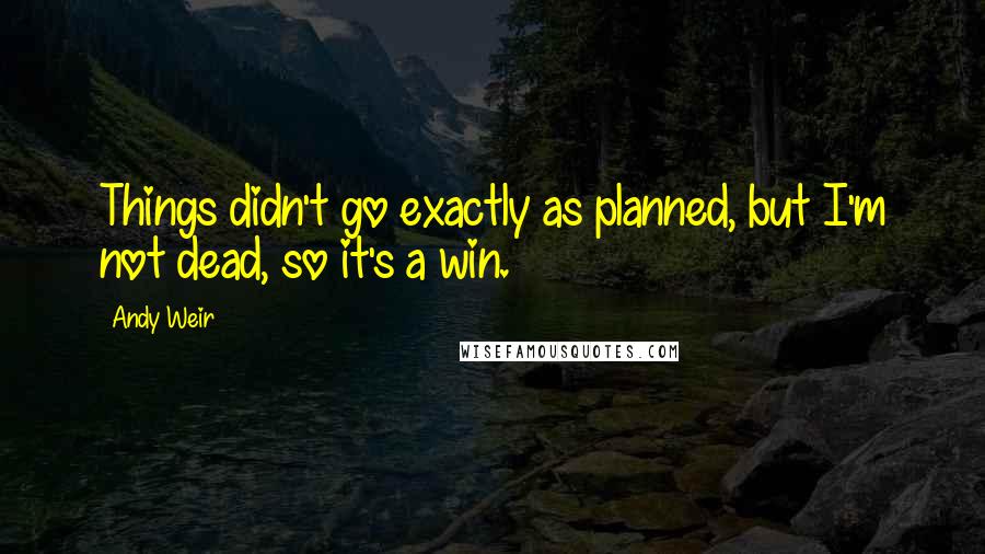 Andy Weir Quotes: Things didn't go exactly as planned, but I'm not dead, so it's a win.