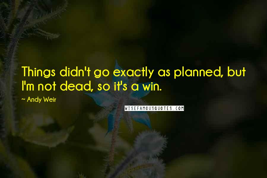 Andy Weir Quotes: Things didn't go exactly as planned, but I'm not dead, so it's a win.