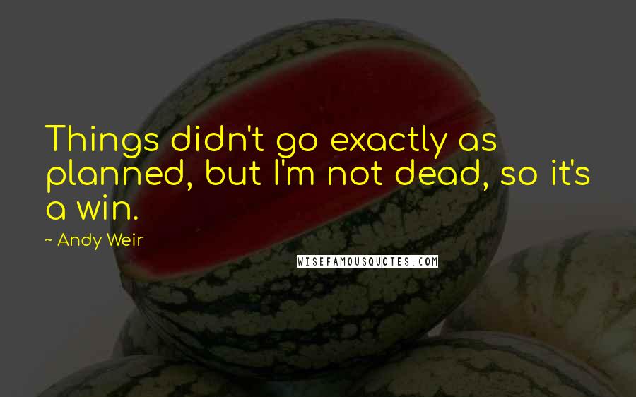 Andy Weir Quotes: Things didn't go exactly as planned, but I'm not dead, so it's a win.