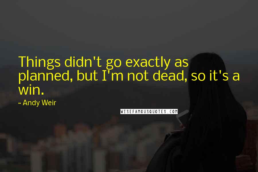 Andy Weir Quotes: Things didn't go exactly as planned, but I'm not dead, so it's a win.