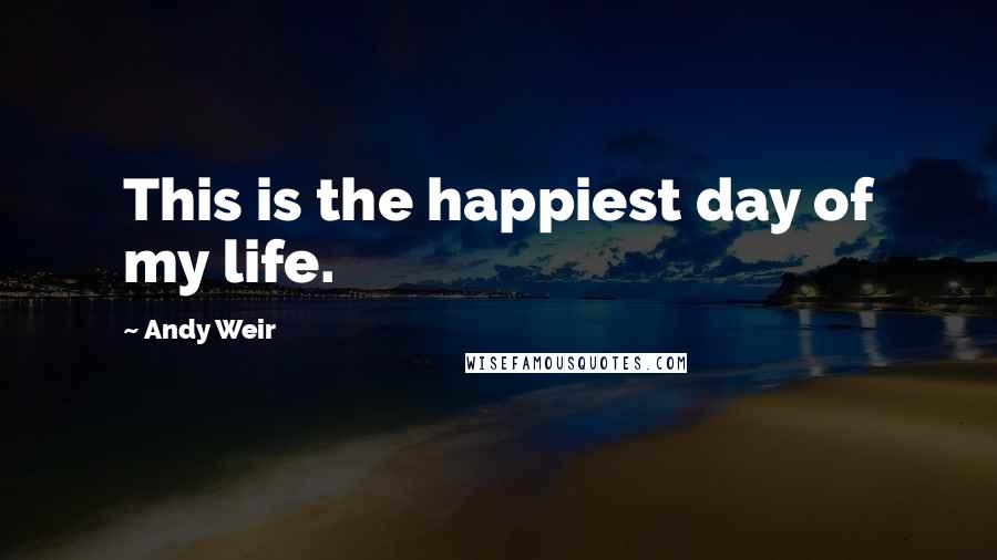 Andy Weir Quotes: This is the happiest day of my life.