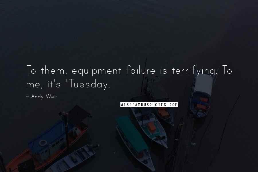 Andy Weir Quotes: To them, equipment failure is terrifying. To me, it's "Tuesday.