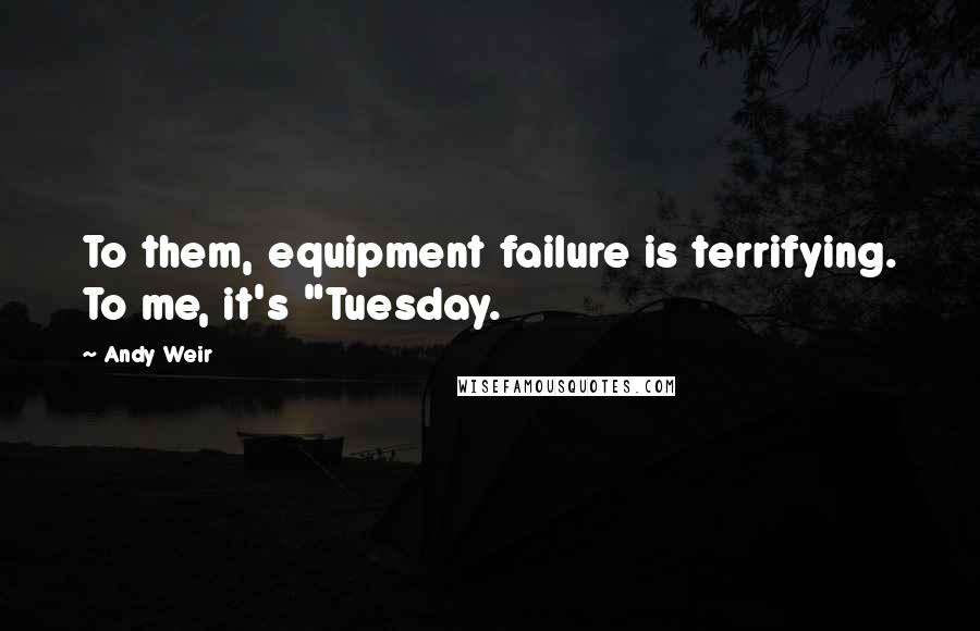Andy Weir Quotes: To them, equipment failure is terrifying. To me, it's "Tuesday.