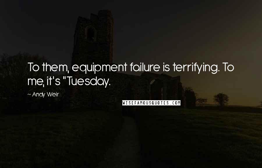 Andy Weir Quotes: To them, equipment failure is terrifying. To me, it's "Tuesday.