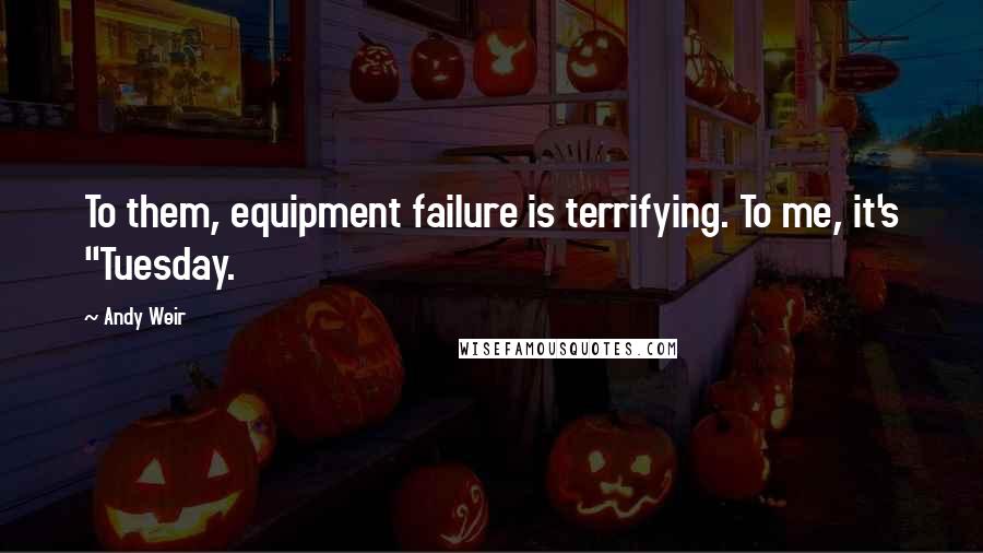 Andy Weir Quotes: To them, equipment failure is terrifying. To me, it's "Tuesday.