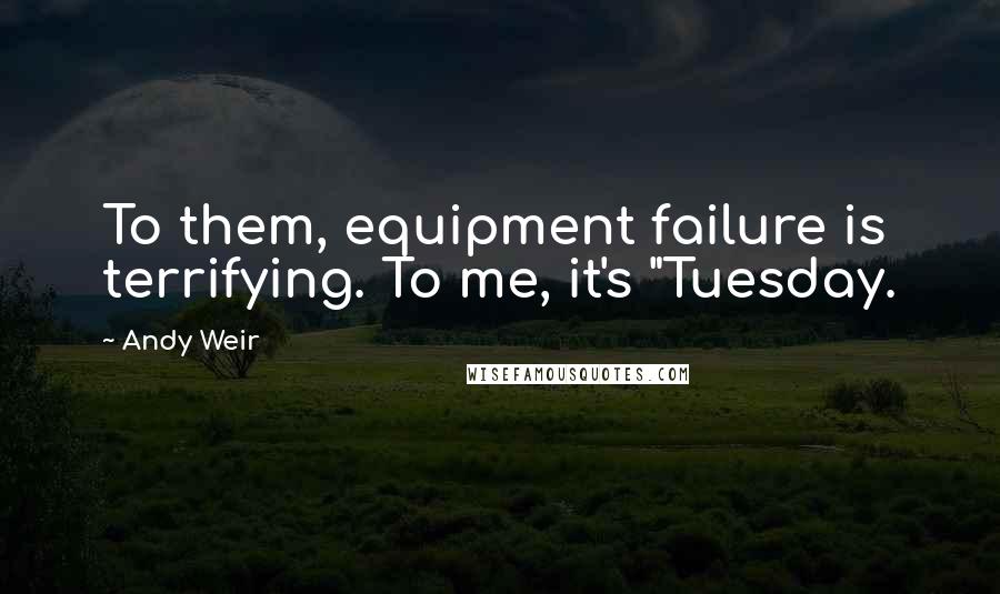 Andy Weir Quotes: To them, equipment failure is terrifying. To me, it's "Tuesday.