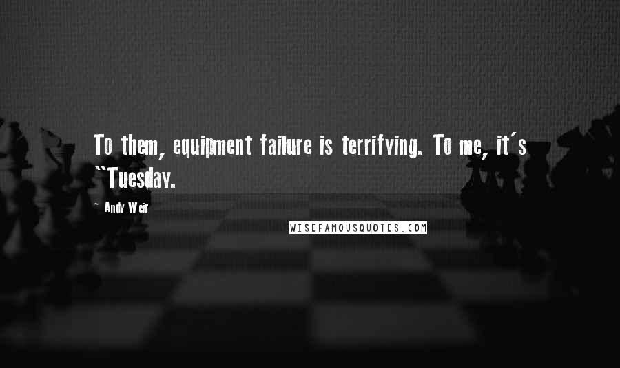 Andy Weir Quotes: To them, equipment failure is terrifying. To me, it's "Tuesday.