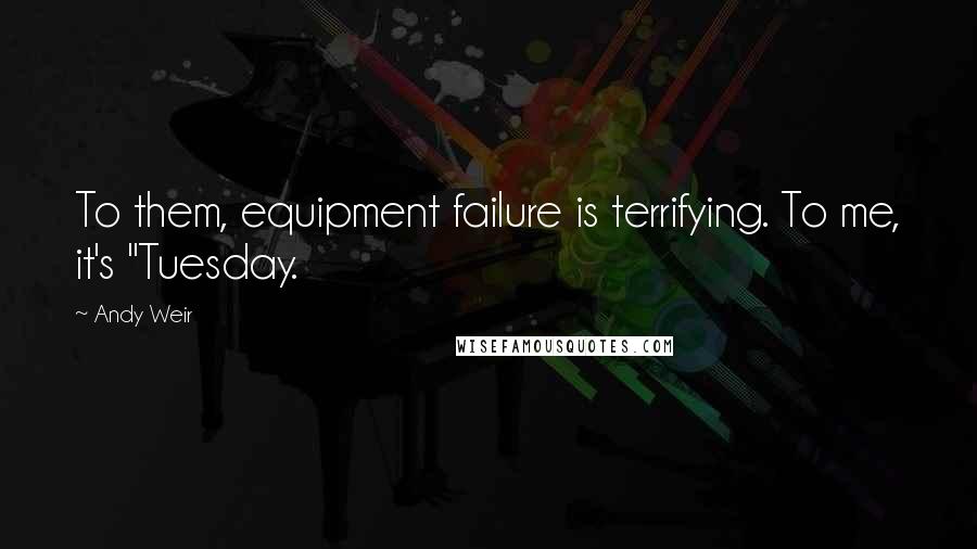 Andy Weir Quotes: To them, equipment failure is terrifying. To me, it's "Tuesday.