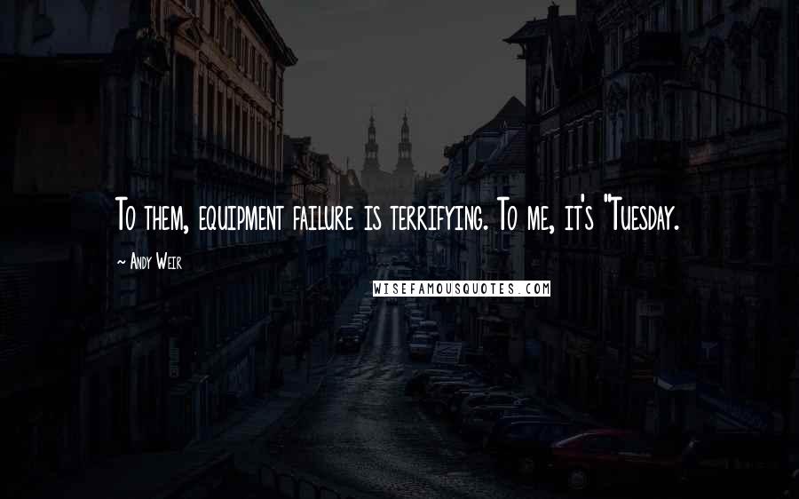 Andy Weir Quotes: To them, equipment failure is terrifying. To me, it's "Tuesday.