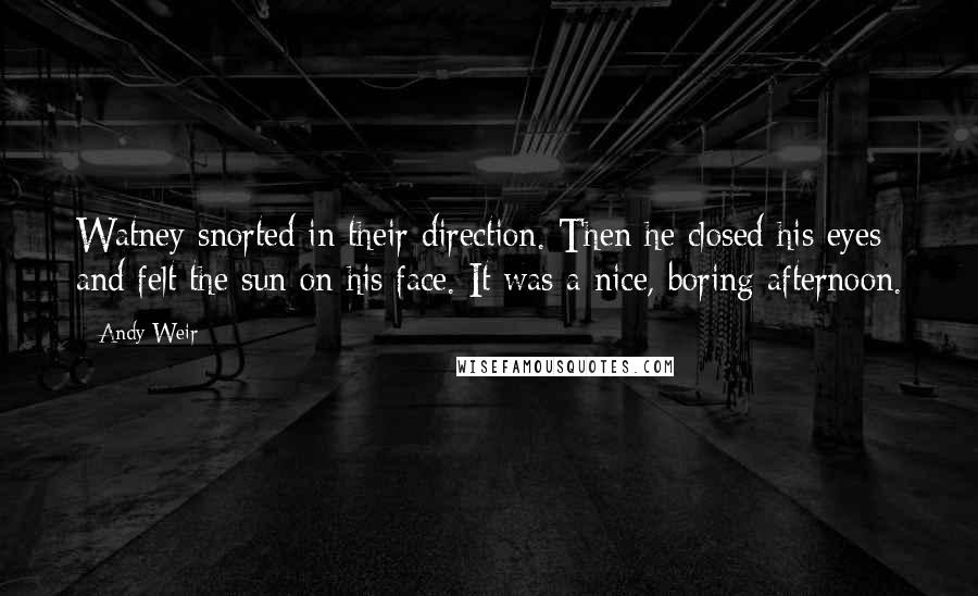 Andy Weir Quotes: Watney snorted in their direction. Then he closed his eyes and felt the sun on his face. It was a nice, boring afternoon.