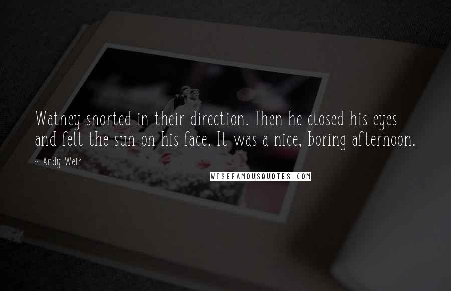 Andy Weir Quotes: Watney snorted in their direction. Then he closed his eyes and felt the sun on his face. It was a nice, boring afternoon.