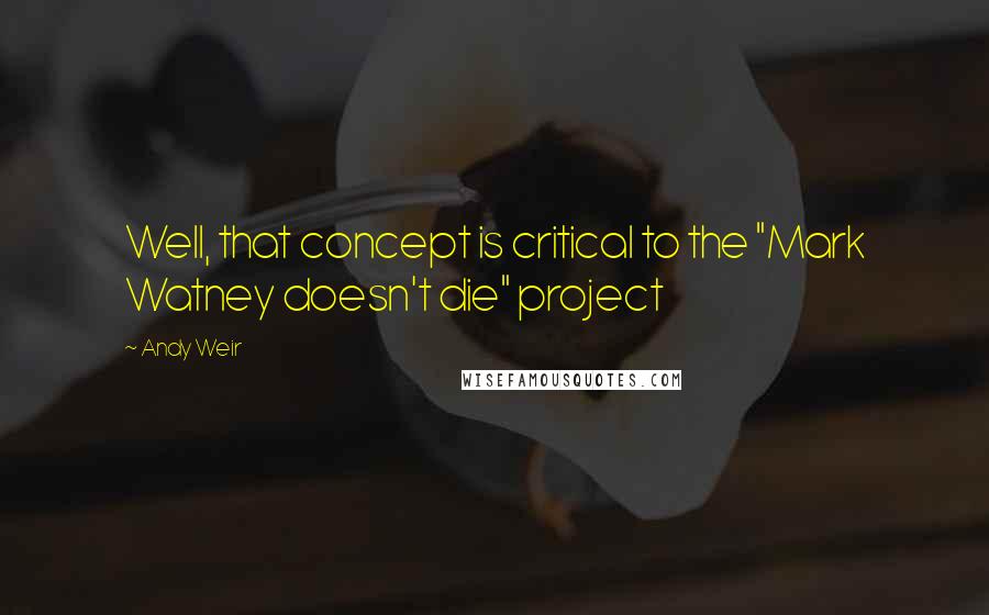 Andy Weir Quotes: Well, that concept is critical to the "Mark Watney doesn't die" project