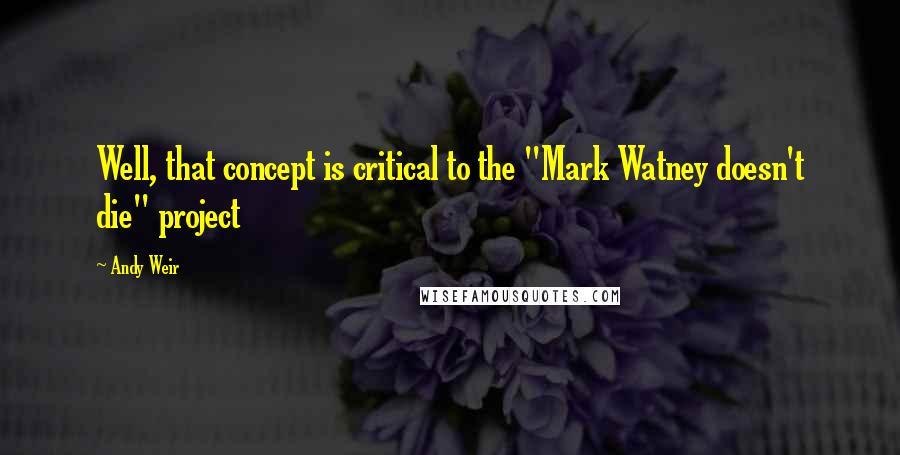 Andy Weir Quotes: Well, that concept is critical to the "Mark Watney doesn't die" project
