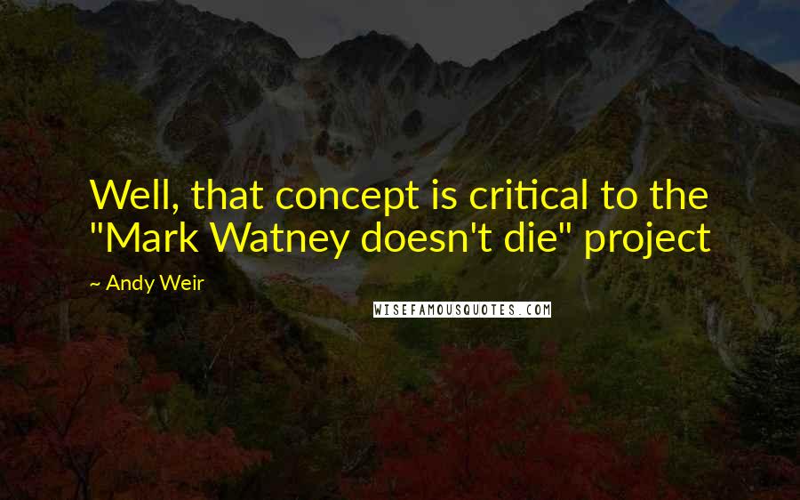 Andy Weir Quotes: Well, that concept is critical to the "Mark Watney doesn't die" project