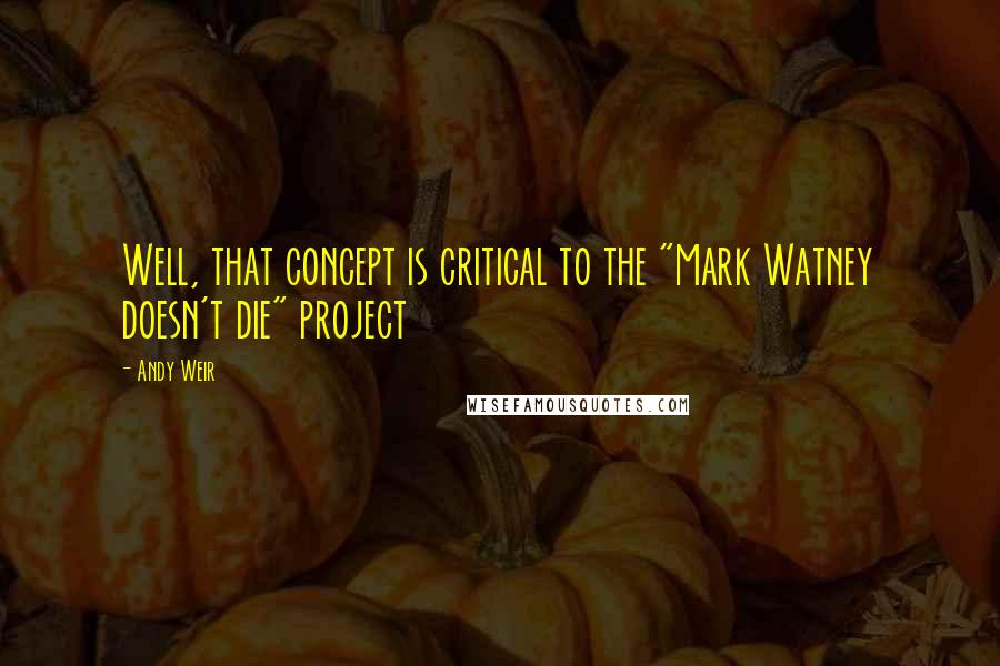 Andy Weir Quotes: Well, that concept is critical to the "Mark Watney doesn't die" project
