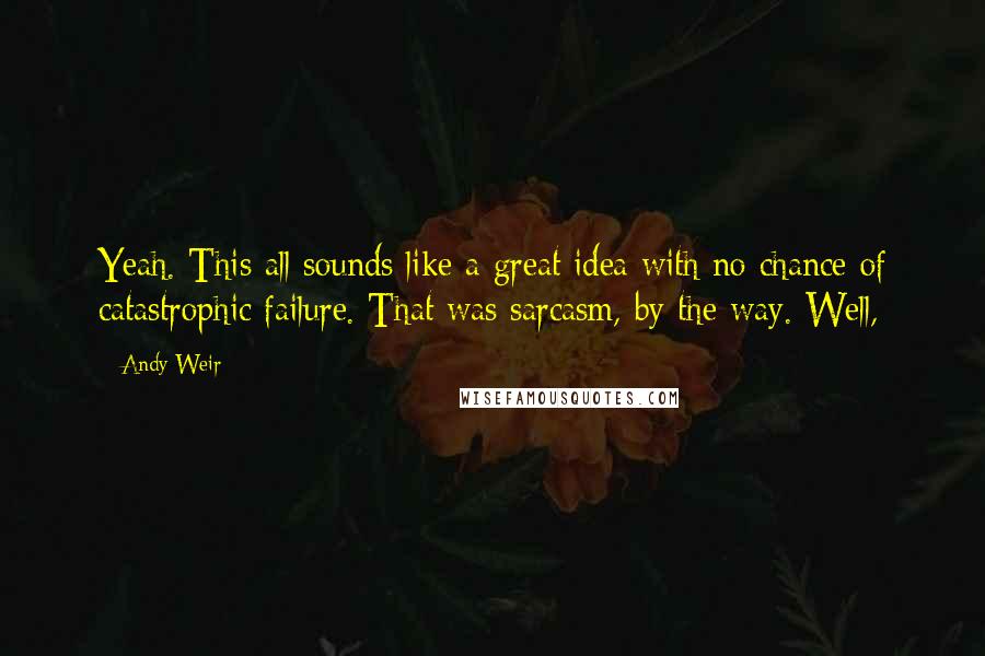 Andy Weir Quotes: Yeah. This all sounds like a great idea with no chance of catastrophic failure. That was sarcasm, by the way. Well,