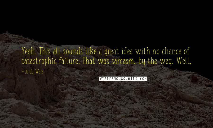 Andy Weir Quotes: Yeah. This all sounds like a great idea with no chance of catastrophic failure. That was sarcasm, by the way. Well,