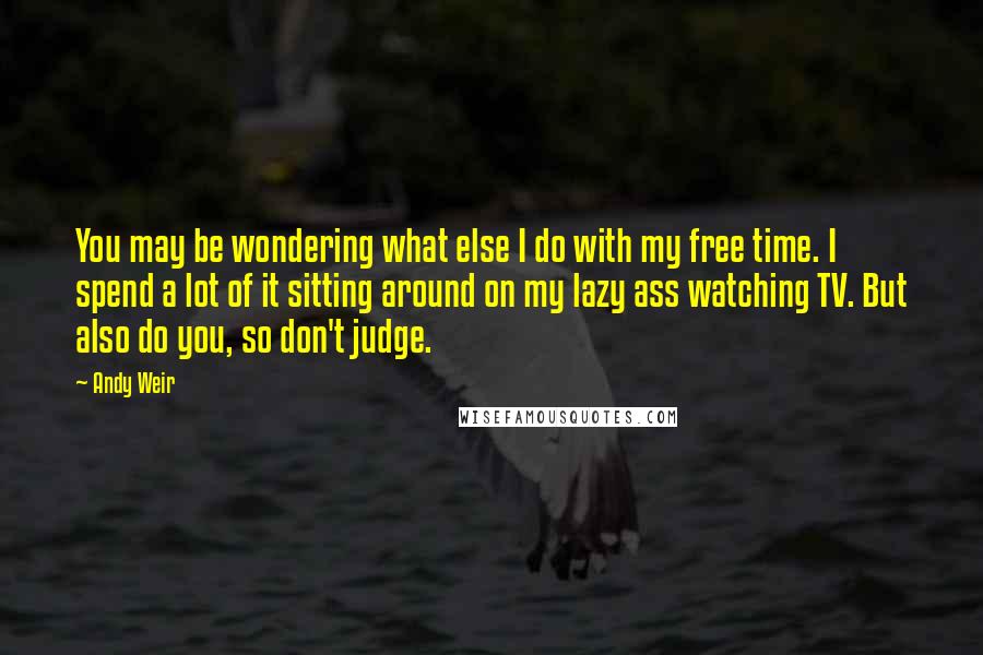 Andy Weir Quotes: You may be wondering what else I do with my free time. I spend a lot of it sitting around on my lazy ass watching TV. But also do you, so don't judge.