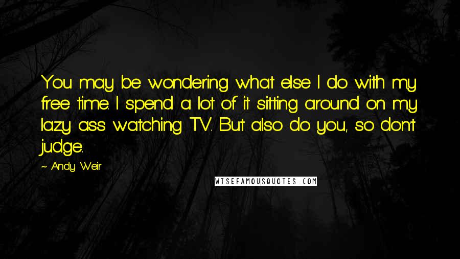 Andy Weir Quotes: You may be wondering what else I do with my free time. I spend a lot of it sitting around on my lazy ass watching TV. But also do you, so don't judge.