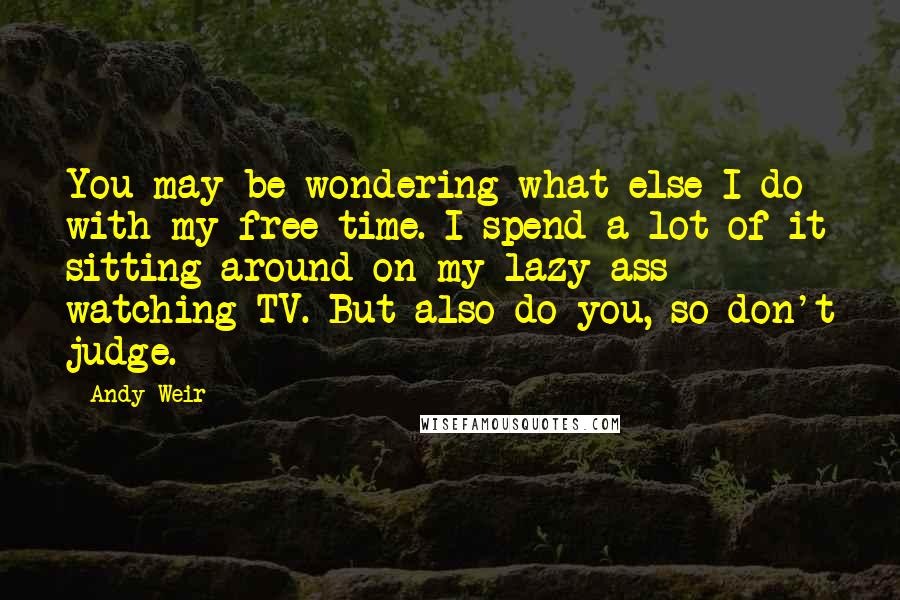 Andy Weir Quotes: You may be wondering what else I do with my free time. I spend a lot of it sitting around on my lazy ass watching TV. But also do you, so don't judge.