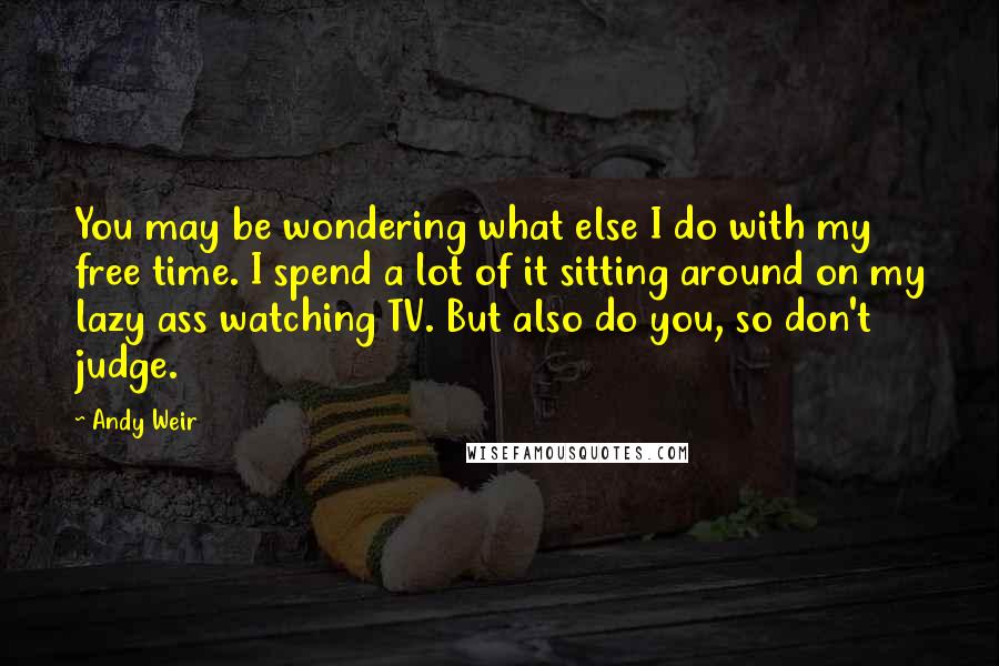 Andy Weir Quotes: You may be wondering what else I do with my free time. I spend a lot of it sitting around on my lazy ass watching TV. But also do you, so don't judge.