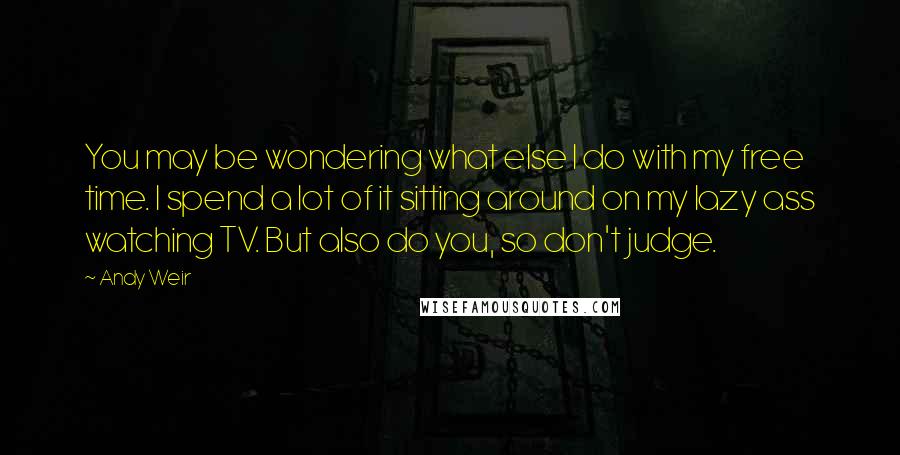 Andy Weir Quotes: You may be wondering what else I do with my free time. I spend a lot of it sitting around on my lazy ass watching TV. But also do you, so don't judge.