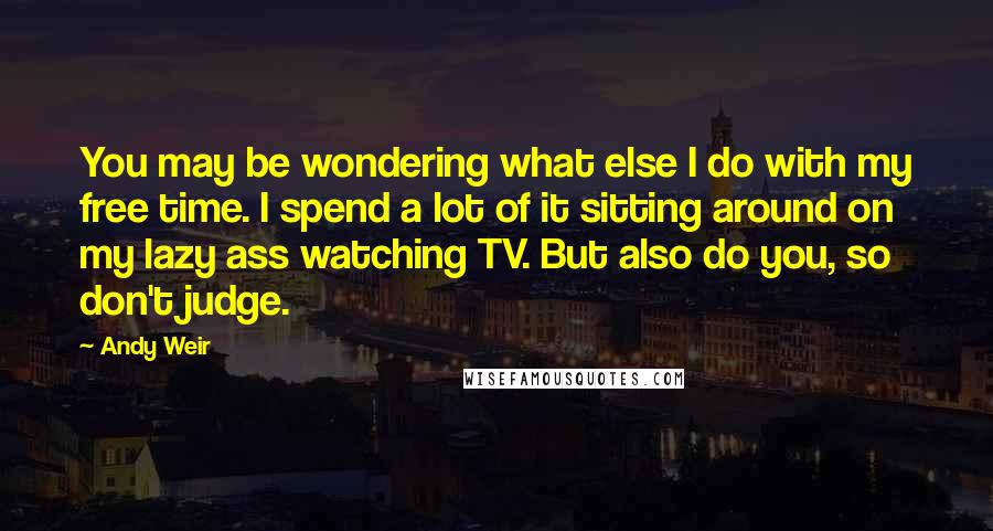 Andy Weir Quotes: You may be wondering what else I do with my free time. I spend a lot of it sitting around on my lazy ass watching TV. But also do you, so don't judge.