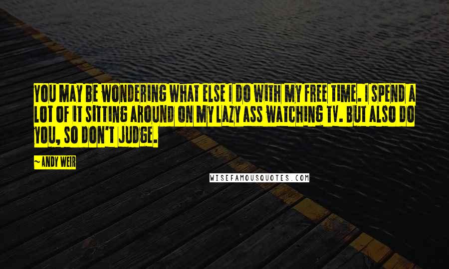 Andy Weir Quotes: You may be wondering what else I do with my free time. I spend a lot of it sitting around on my lazy ass watching TV. But also do you, so don't judge.