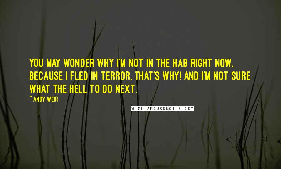 Andy Weir Quotes: You may wonder why I'm not in the Hab right now. Because I fled in terror, that's why! And I'm not sure what the hell to do next.