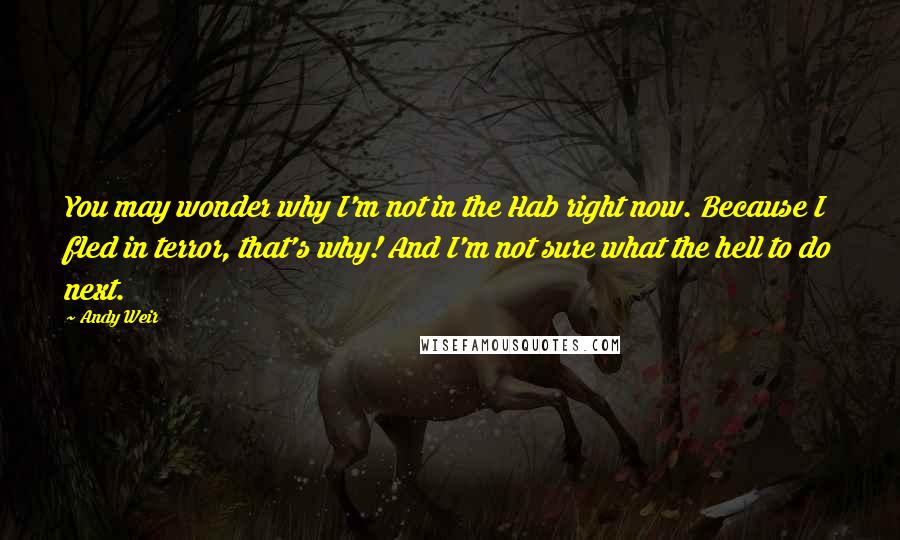 Andy Weir Quotes: You may wonder why I'm not in the Hab right now. Because I fled in terror, that's why! And I'm not sure what the hell to do next.