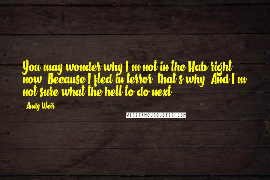 Andy Weir Quotes: You may wonder why I'm not in the Hab right now. Because I fled in terror, that's why! And I'm not sure what the hell to do next.