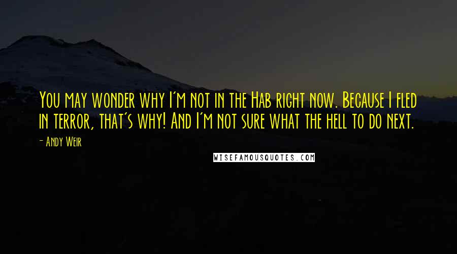 Andy Weir Quotes: You may wonder why I'm not in the Hab right now. Because I fled in terror, that's why! And I'm not sure what the hell to do next.