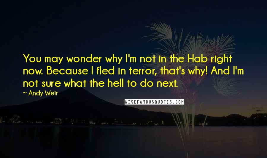 Andy Weir Quotes: You may wonder why I'm not in the Hab right now. Because I fled in terror, that's why! And I'm not sure what the hell to do next.