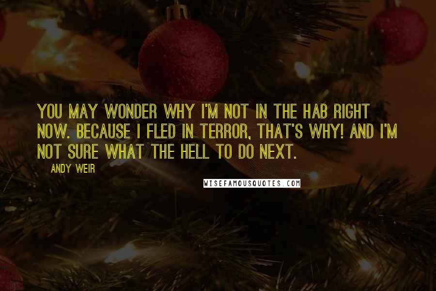 Andy Weir Quotes: You may wonder why I'm not in the Hab right now. Because I fled in terror, that's why! And I'm not sure what the hell to do next.