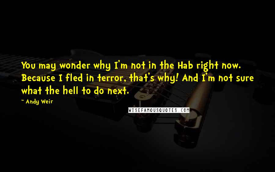 Andy Weir Quotes: You may wonder why I'm not in the Hab right now. Because I fled in terror, that's why! And I'm not sure what the hell to do next.