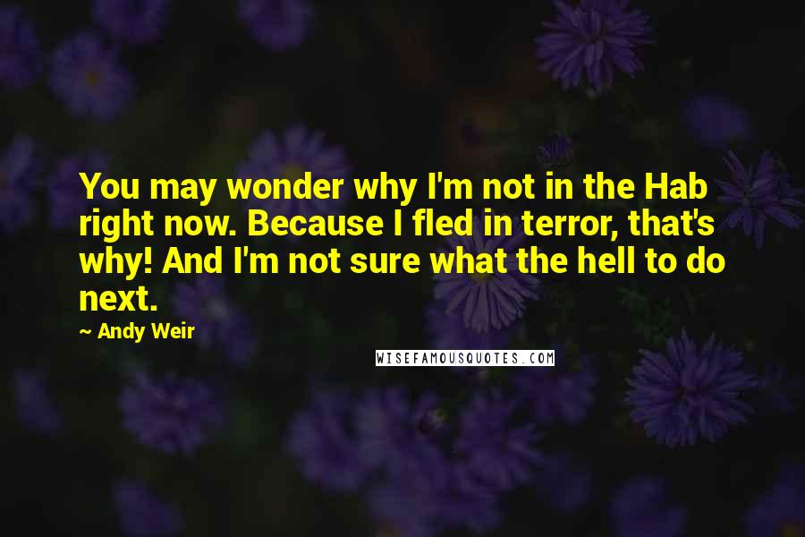 Andy Weir Quotes: You may wonder why I'm not in the Hab right now. Because I fled in terror, that's why! And I'm not sure what the hell to do next.