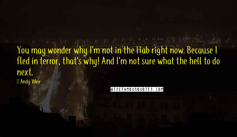 Andy Weir Quotes: You may wonder why I'm not in the Hab right now. Because I fled in terror, that's why! And I'm not sure what the hell to do next.