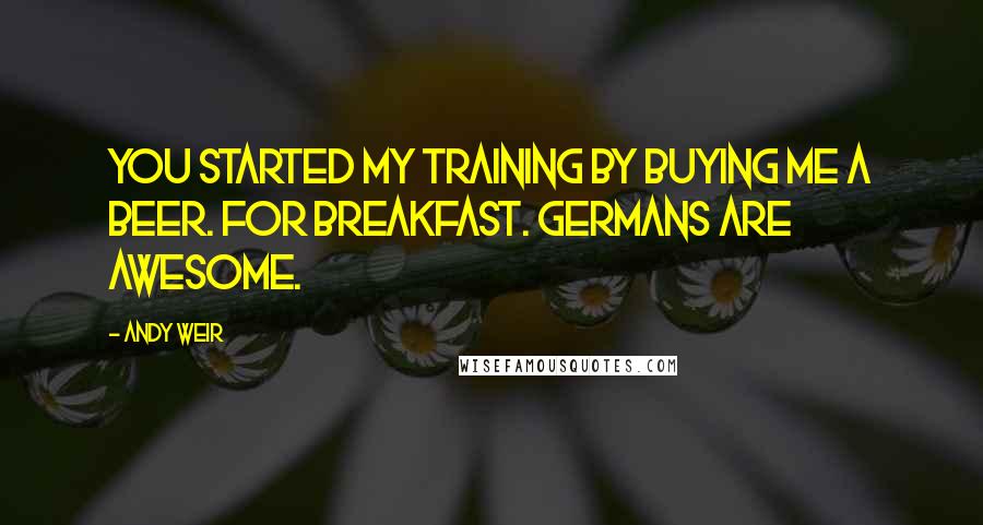 Andy Weir Quotes: You started my training by buying me a beer. For breakfast. Germans are awesome.